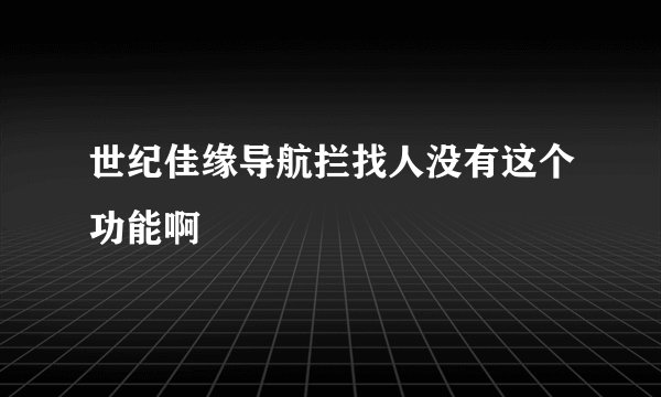 世纪佳缘导航拦找人没有这个功能啊