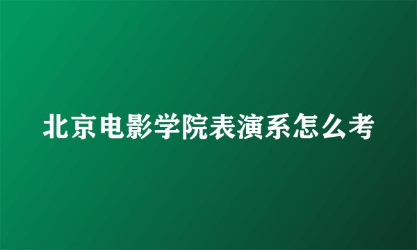 北京电影学院表演系怎么考