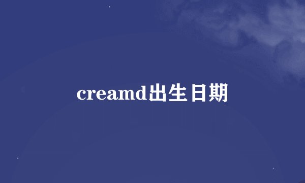 creamd出生日期