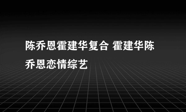 陈乔恩霍建华复合 霍建华陈乔恩恋情综艺