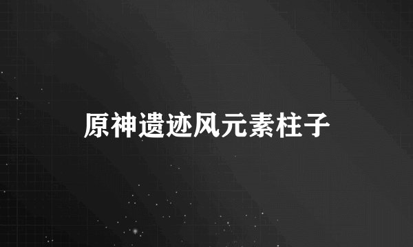 原神遗迹风元素柱子