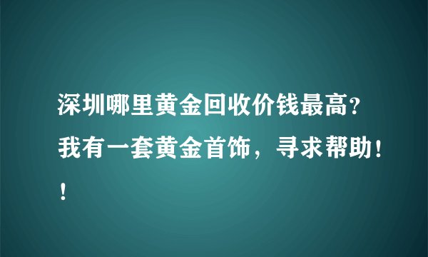 深圳哪里黄金回收价钱最高？我有一套黄金首饰，寻求帮助！！