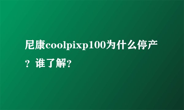 尼康coolpixp100为什么停产？谁了解？