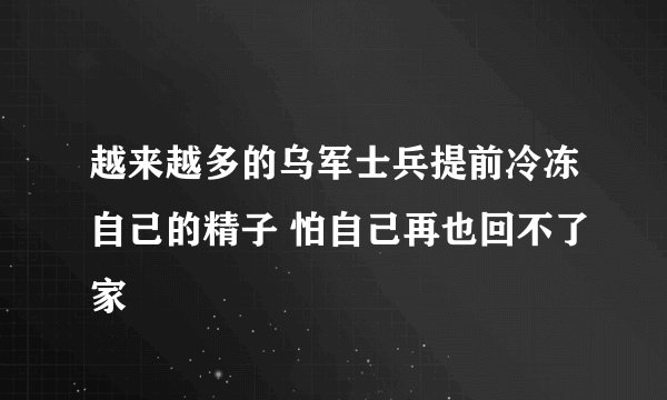 越来越多的乌军士兵提前冷冻自己的精子 怕自己再也回不了家