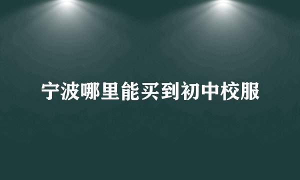宁波哪里能买到初中校服