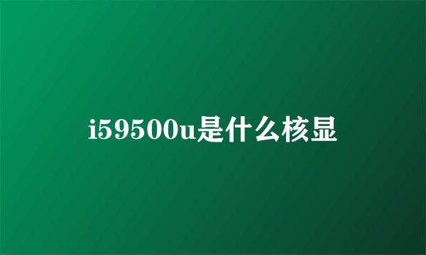 i59500u是什么核显