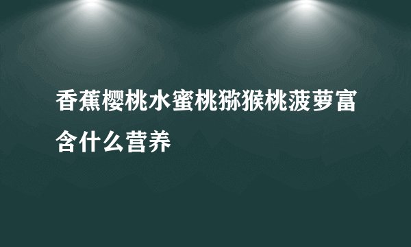 香蕉樱桃水蜜桃猕猴桃菠萝富含什么营养