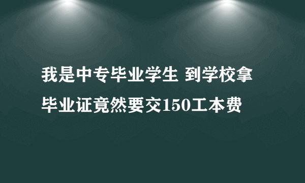 我是中专毕业学生 到学校拿毕业证竟然要交150工本费