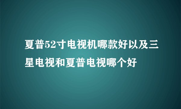 夏普52寸电视机哪款好以及三星电视和夏普电视哪个好
