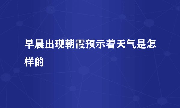 早晨出现朝霞预示着天气是怎样的
