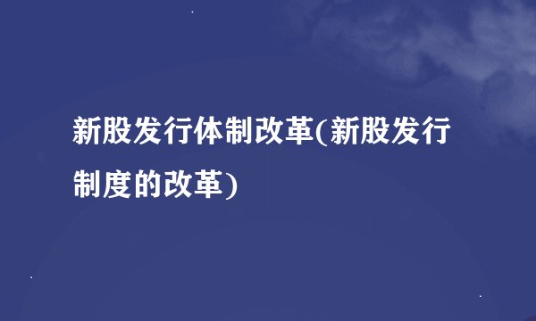 新股发行体制改革(新股发行制度的改革)
