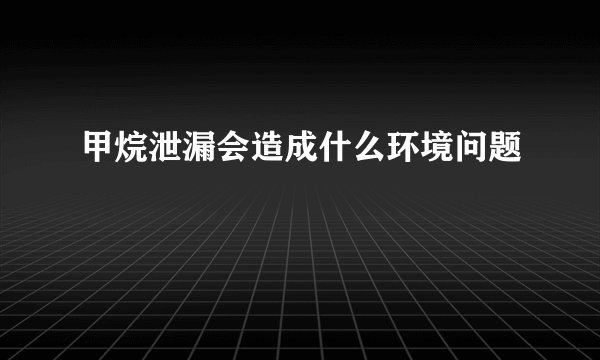 甲烷泄漏会造成什么环境问题