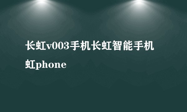 长虹v003手机长虹智能手机虹phone