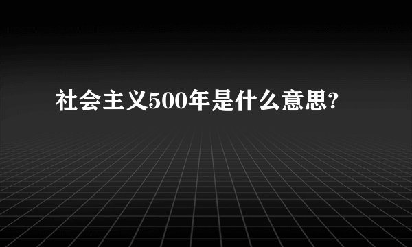 社会主义500年是什么意思?