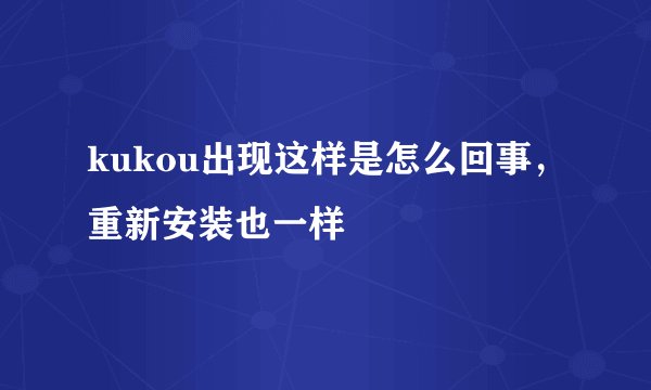 kukou出现这样是怎么回事，重新安装也一样