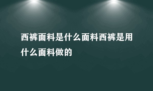 西裤面料是什么面料西裤是用什么面料做的