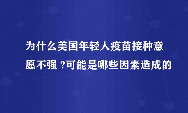 为什么美国年轻人疫苗接种意愿不强 ?可能是哪些因素造成的
