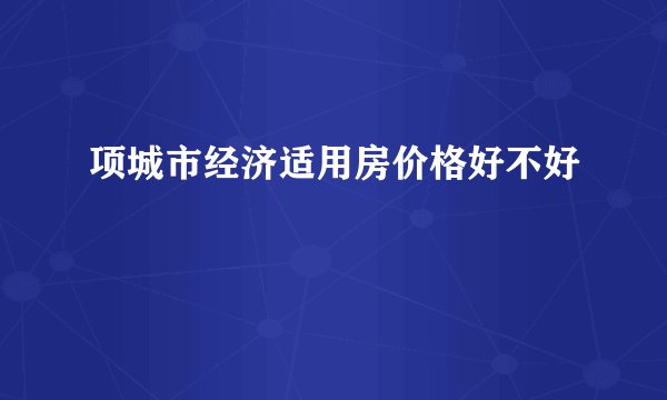 项城市经济适用房价格好不好