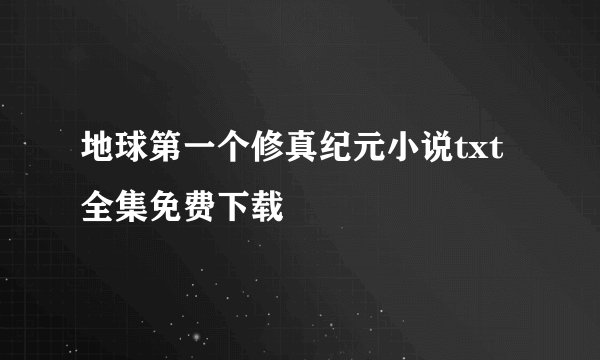 地球第一个修真纪元小说txt全集免费下载