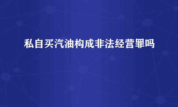 私自买汽油构成非法经营罪吗