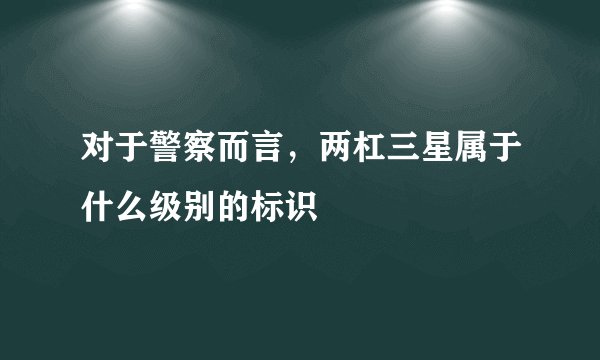 对于警察而言，两杠三星属于什么级别的标识