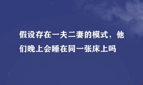 假设存在一夫二妻的模式，他们晚上会睡在同一张床上吗