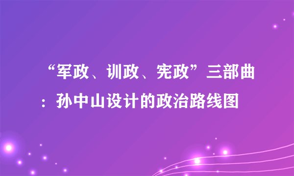 “军政、训政、宪政”三部曲：孙中山设计的政治路线图