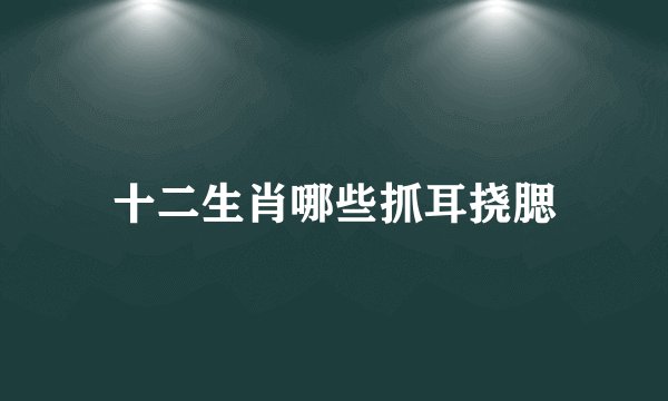 十二生肖哪些抓耳挠腮