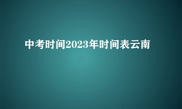 中考时间2023年时间表云南