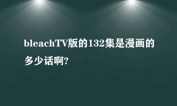 bleachTV版的132集是漫画的多少话啊?