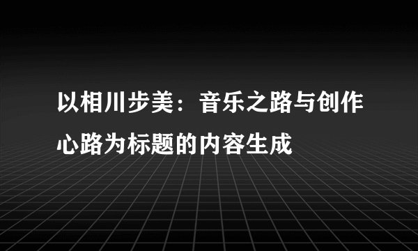 以相川步美：音乐之路与创作心路为标题的内容生成