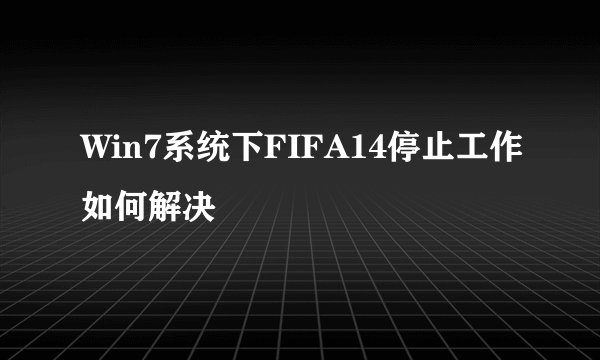 Win7系统下FIFA14停止工作如何解决