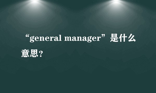 “general manager”是什么意思？