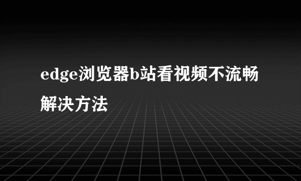 edge浏览器b站看视频不流畅解决方法