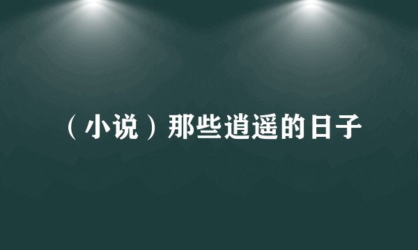 （小说）那些逍遥的日子