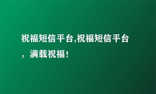 祝福短信平台,祝福短信平台,满载祝福!