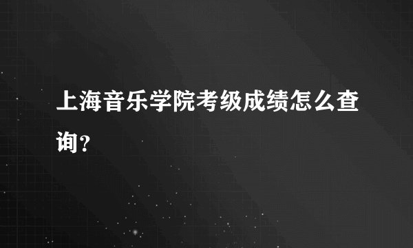 上海音乐学院考级成绩怎么查询？