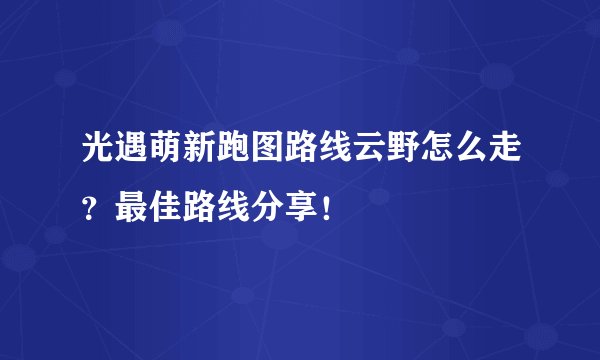 光遇萌新跑图路线云野怎么走？最佳路线分享！