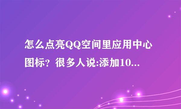 怎么点亮QQ空间里应用中心图标?很多人说:添加10个,点击应用进去