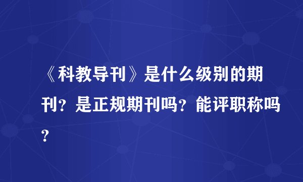 《科教导刊》是什么级别的期刊?是正规期刊吗?能评职称吗?