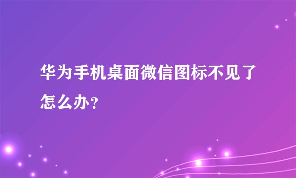 华为手机桌面微信图标不见了怎么办？