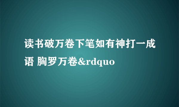 读书破万卷下笔如有神打一成语 胸罗万卷&rdquo
