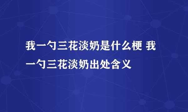 我一勺三花淡奶是什么梗 我一勺三花淡奶出处含义