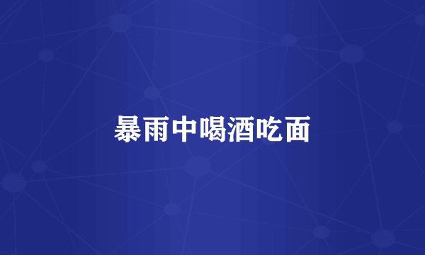 暴雨中喝酒吃面