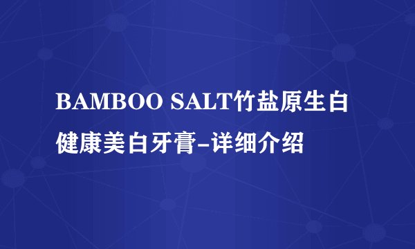 BAMBOO SALT竹盐原生白健康美白牙膏-详细介绍