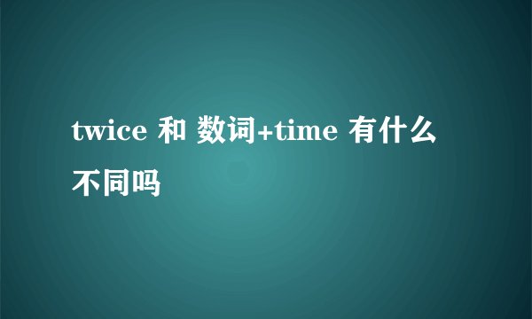 twice 和 数词+time 有什么不同吗