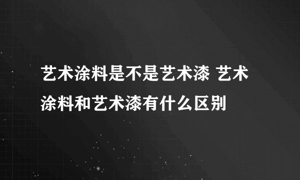 艺术涂料是不是艺术漆 艺术涂料和艺术漆有什么区别