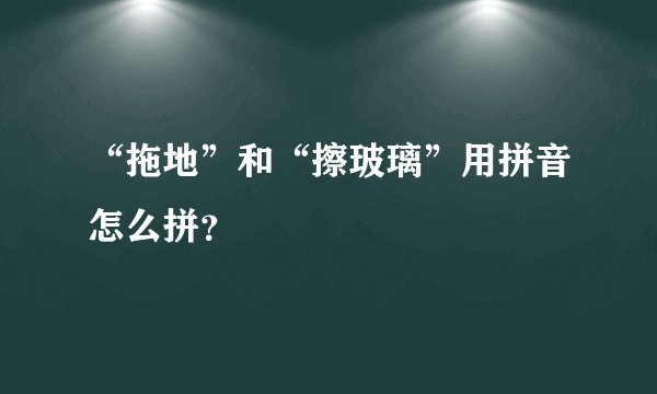 “拖地”和“擦玻璃”用拼音怎么拼？