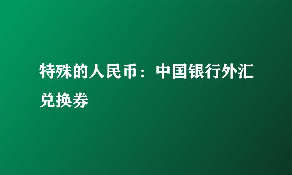 特殊的人民币：中国银行外汇兑换券