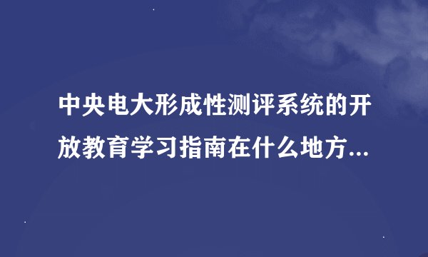 中央电大形成性测评系统的开放教育学习指南在什么地方我怎么找不到